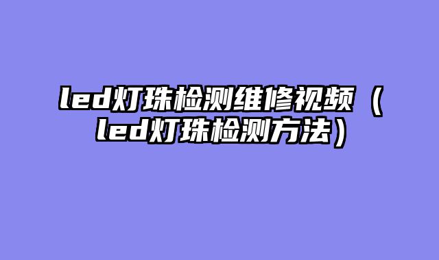 led灯珠检测维修视频（led灯珠检测方法）