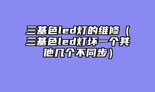 三基色led灯的维修（三基色led灯坏一个其他几个不同步）