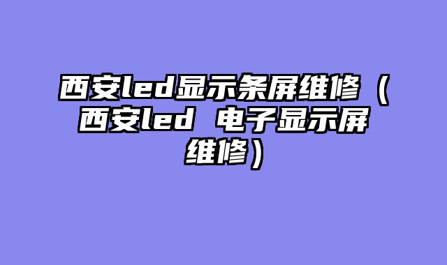 西安led显示条屏维修（西安led 电子显示屏维修）