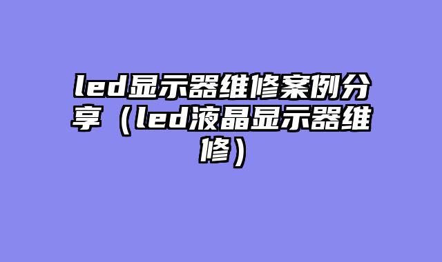 led显示器维修案例分享（led液晶显示器维修）