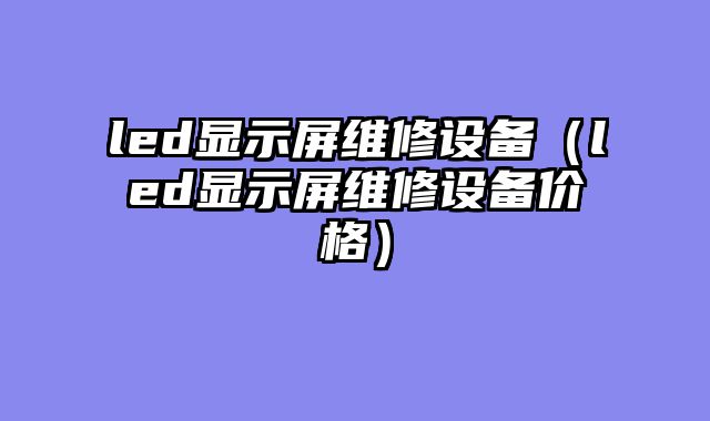 led显示屏维修设备（led显示屏维修设备价格）