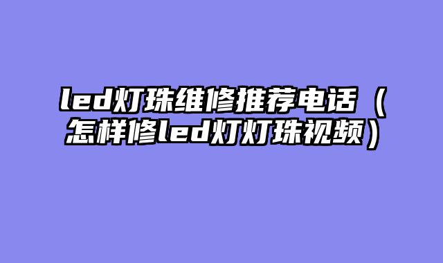 led灯珠维修推荐电话（怎样修led灯灯珠视频）