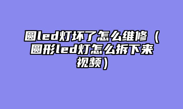 圆led灯坏了怎么维修（圆形led灯怎么拆下来视频）
