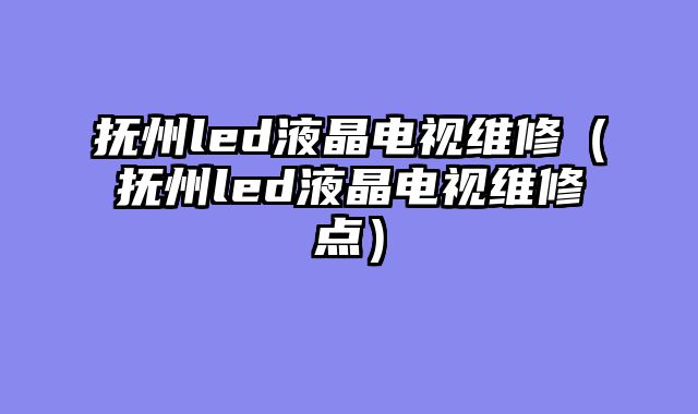 抚州led液晶电视维修（抚州led液晶电视维修点）