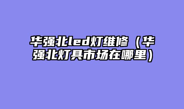 华强北led灯维修（华强北灯具市场在哪里）