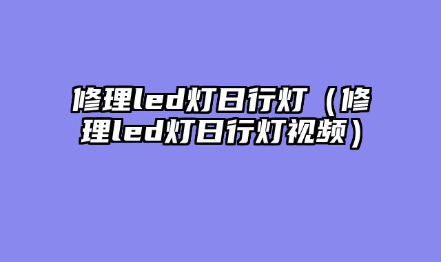 修理led灯日行灯（修理led灯日行灯视频）