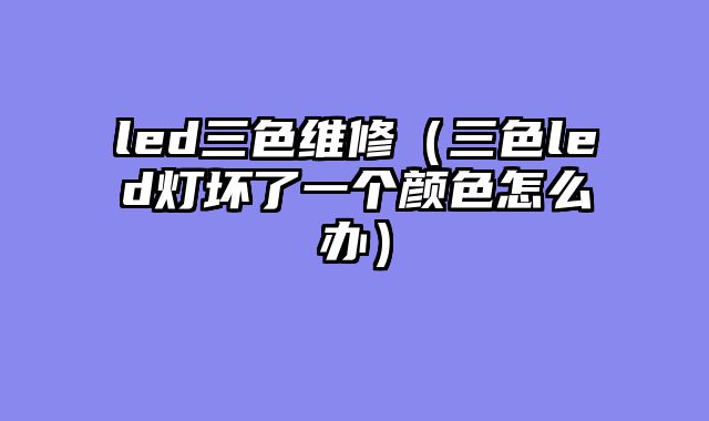 led三色维修（三色led灯坏了一个颜色怎么办）