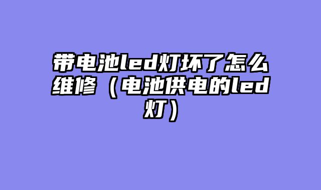 带电池led灯坏了怎么维修（电池供电的led灯）
