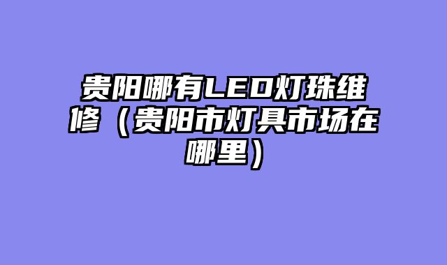 贵阳哪有LED灯珠维修（贵阳市灯具市场在哪里）