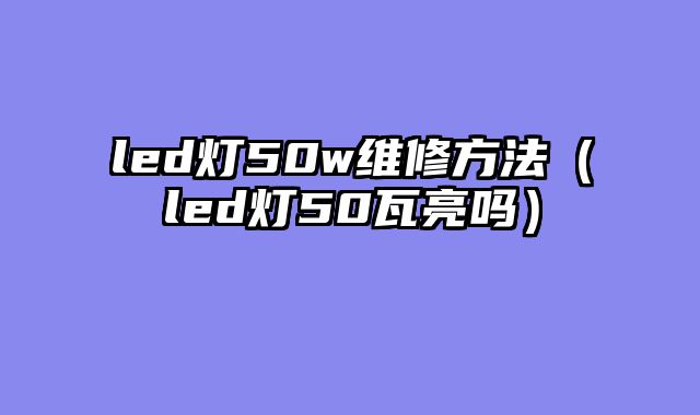 led灯50w维修方法（led灯50瓦亮吗）