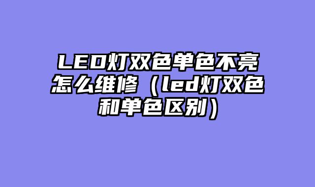 LED灯双色单色不亮怎么维修（led灯双色和单色区别）