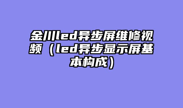 金川led异步屏维修视频（led异步显示屏基本构成）
