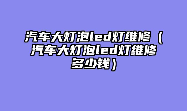 汽车大灯泡led灯维修（汽车大灯泡led灯维修多少钱）