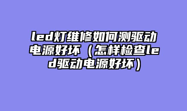 led灯维修如何测驱动电源好坏（怎样检查led驱动电源好坏）