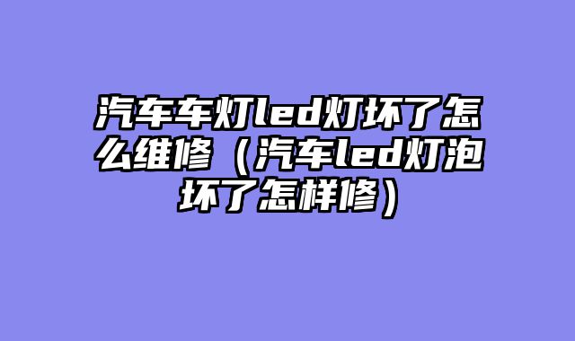 汽车车灯led灯坏了怎么维修（汽车led灯泡坏了怎样修）