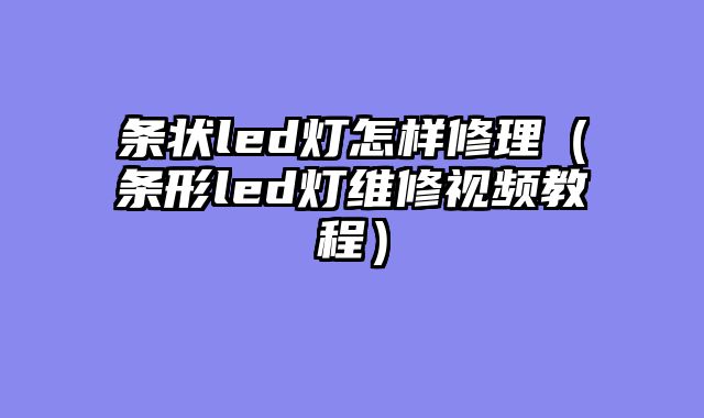 条状led灯怎样修理（条形led灯维修视频教程）