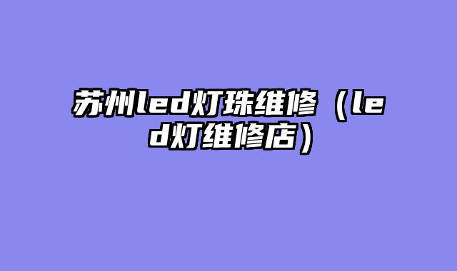 苏州led灯珠维修（led灯维修店）