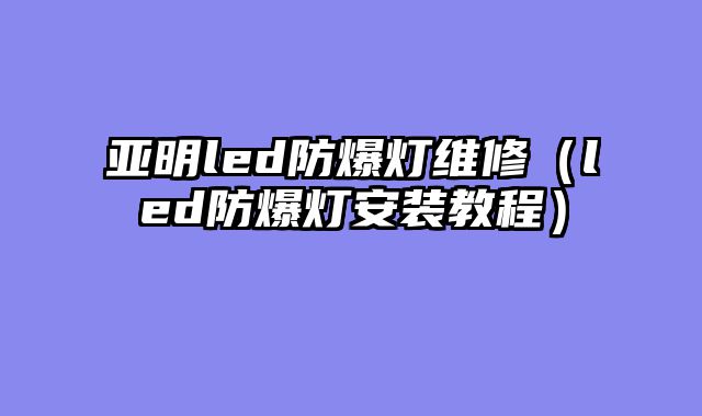 亚明led防爆灯维修（led防爆灯安装教程）
