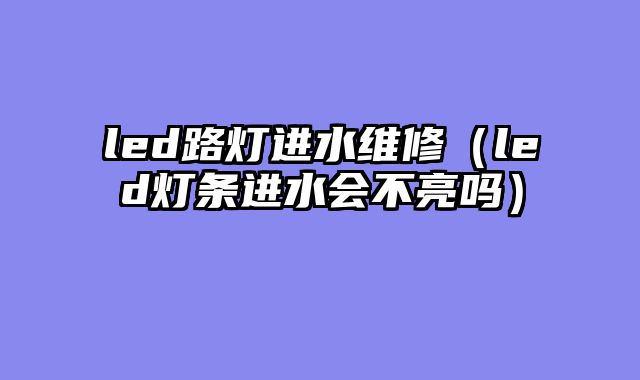 led路灯进水维修（led灯条进水会不亮吗）