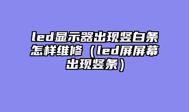 led显示器出现竖白条怎样维修（led屏屏幕出现竖条）