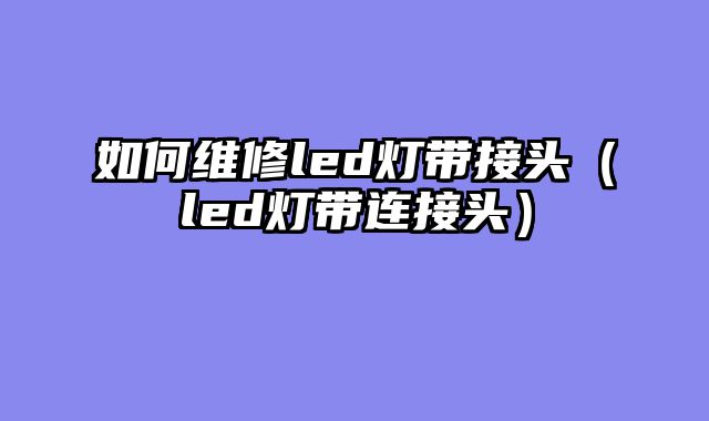 如何维修led灯带接头（led灯带连接头）