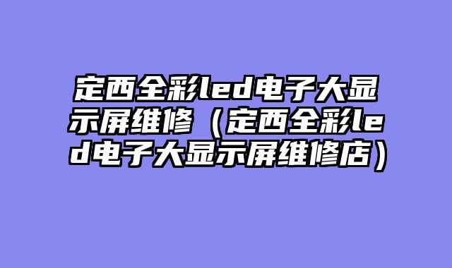 定西全彩led电子大显示屏维修（定西全彩led电子大显示屏维修店）