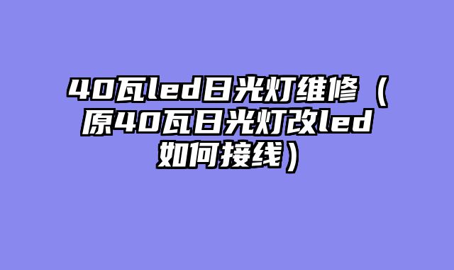40瓦led日光灯维修（原40瓦日光灯改led如何接线）