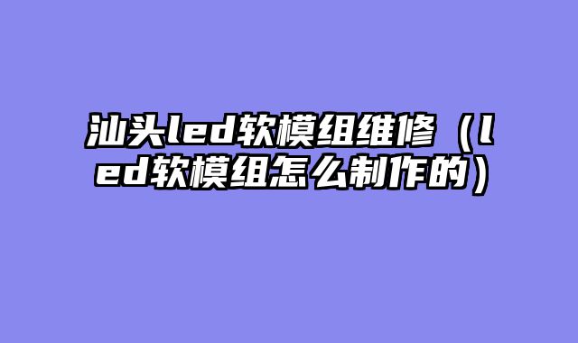 汕头led软模组维修（led软模组怎么制作的）