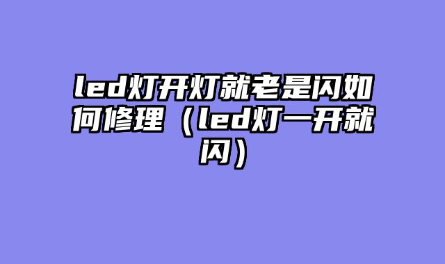 led灯开灯就老是闪如何修理（led灯一开就闪）