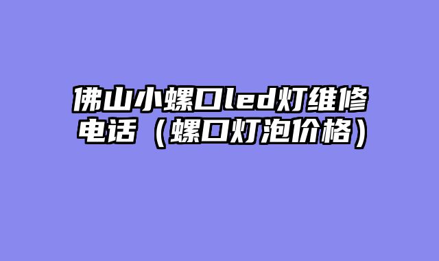 佛山小螺口led灯维修电话（螺口灯泡价格）
