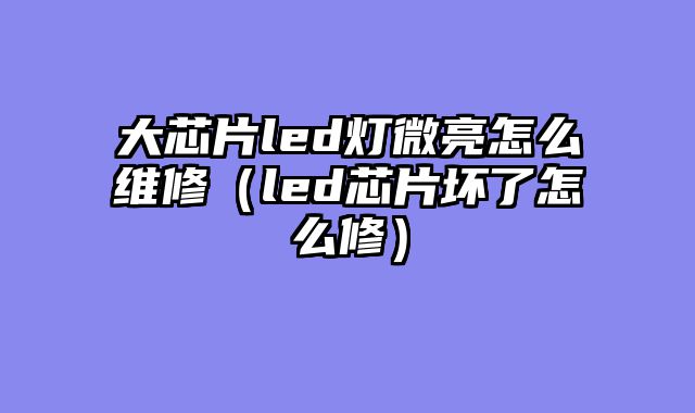 大芯片led灯微亮怎么维修（led芯片坏了怎么修）