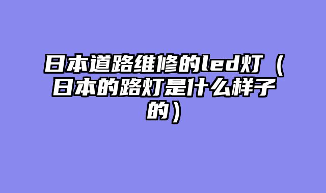 日本道路维修的led灯（日本的路灯是什么样子的）