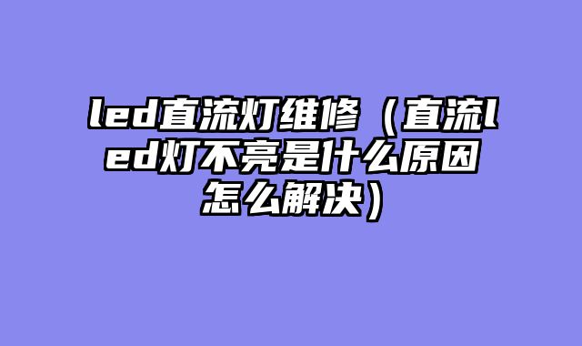 led直流灯维修（直流led灯不亮是什么原因怎么解决）