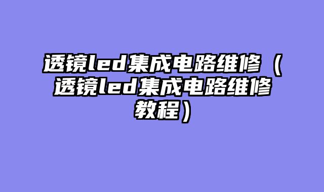 透镜led集成电路维修（透镜led集成电路维修教程）