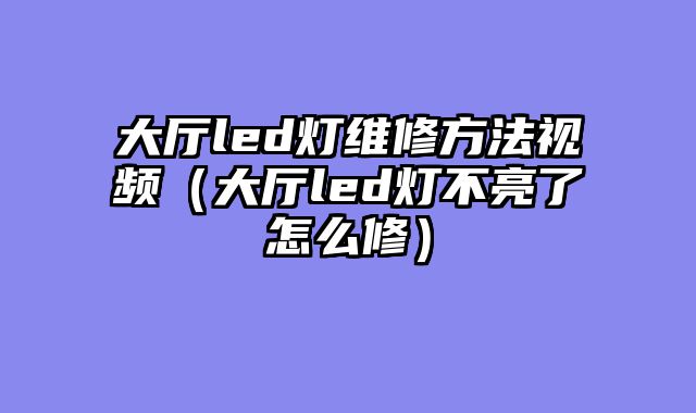 大厅led灯维修方法视频（大厅led灯不亮了怎么修）