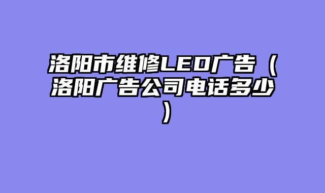洛阳市维修LED广告（洛阳广告公司电话多少）