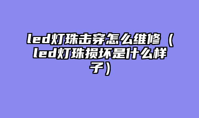 led灯珠击穿怎么维修（led灯珠损坏是什么样子）