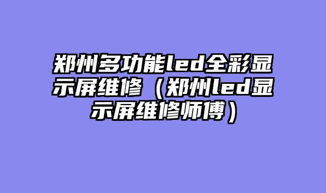 郑州多功能led全彩显示屏维修（郑州led显示屏维修师傅）