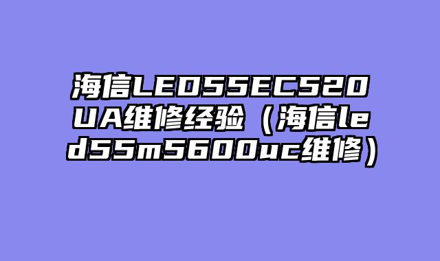 海信LED55EC520UA维修经验（海信led55m5600uc维修）