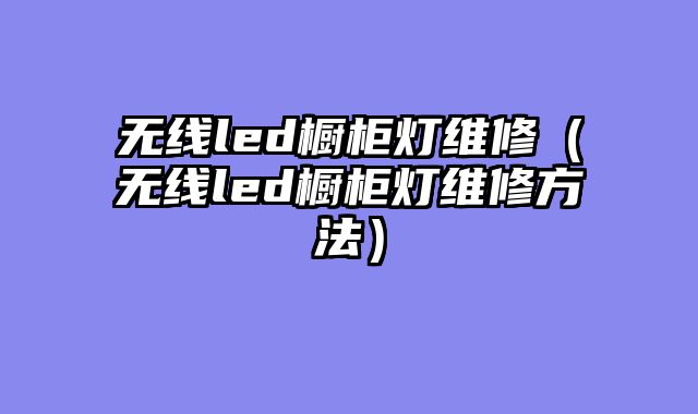 无线led橱柜灯维修（无线led橱柜灯维修方法）