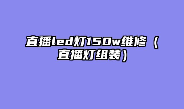 直播led灯150w维修（直播灯组装）