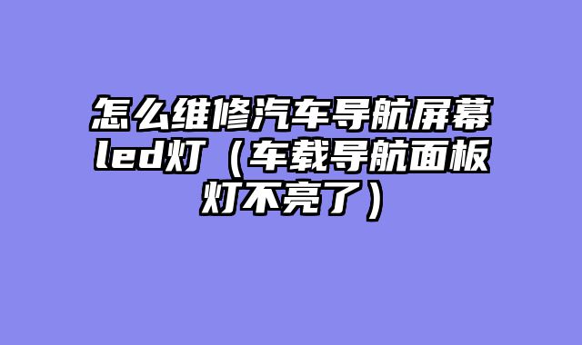 怎么维修汽车导航屏幕led灯（车载导航面板灯不亮了）