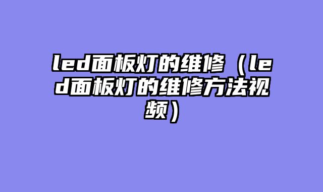 led面板灯的维修（led面板灯的维修方法视频）
