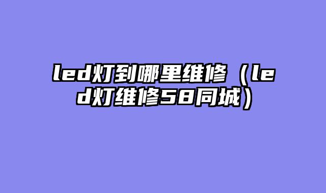 led灯到哪里维修（led灯维修58同城）