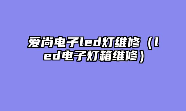 爱尚电子led灯维修（led电子灯箱维修）