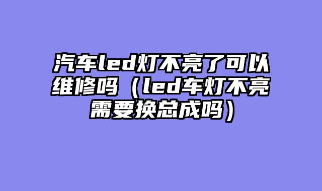 汽车led灯不亮了可以维修吗（led车灯不亮需要换总成吗）