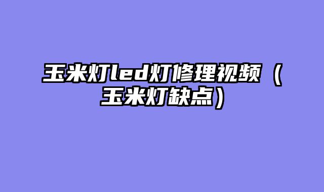 玉米灯led灯修理视频（玉米灯缺点）