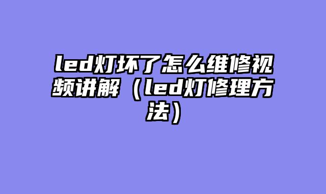 led灯坏了怎么维修视频讲解（led灯修理方法）