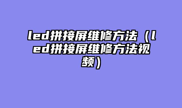 led拼接屏维修方法（led拼接屏维修方法视频）