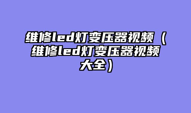 维修led灯变压器视频（维修led灯变压器视频大全）